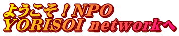 ようこそ！NPO  YORISOI networkへ